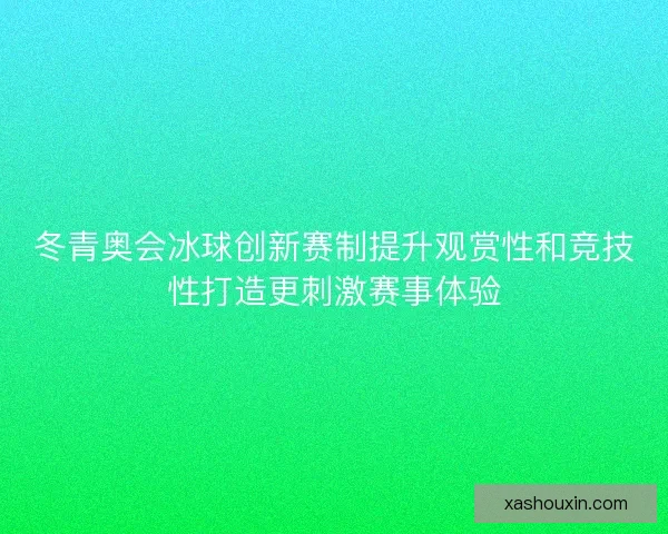 冬青奥会冰球创新赛制提升观赏性和竞技性打造更刺激赛事体验