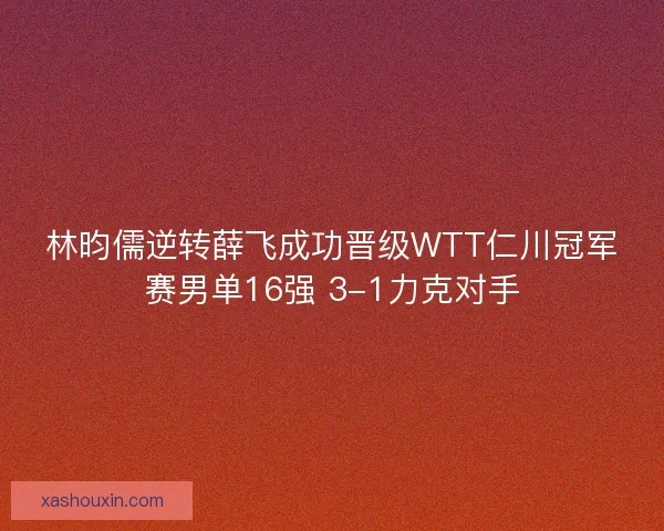 林昀儒逆转薛飞成功晋级WTT仁川冠军赛男单16强 3-1力克对手